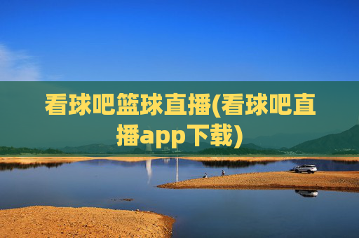 看球吧篮球直播(看球吧直播app下载)