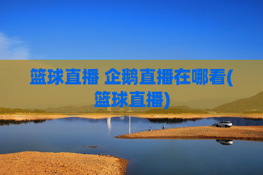 篮球直播 企鹅直播在哪看(篮球直播)