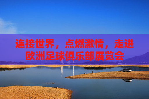连接世界,点燃激情,走进欧洲足球俱乐部展览会