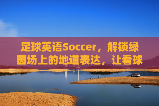足球英语Soccer,解锁绿茵场上的地道表达,让看球更过瘾