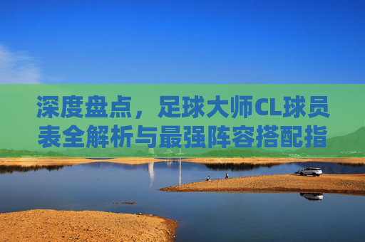 深度盘点,足球大师CL球员表全解析与最强阵容搭配指南