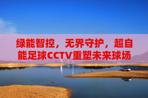 绿能智控,无界守护,超自能足球CCTV重塑未来球场监控体验