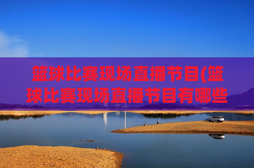 篮球比赛现场直播节目(篮球比赛现场直播节目有哪些)