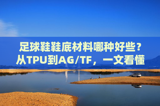 足球鞋鞋底材料哪种好些?从TPU到AG/TF,一文看懂抓地力玄学