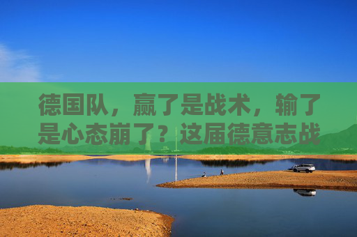 德国队,赢了是战术,输了是心态崩了?这届德意志战车怎么总在吐槽自己?