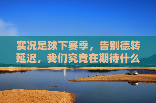 实况足球下赛季,告别德转延迟,我们究竟在期待什么?