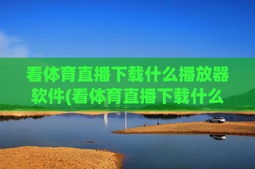 看体育直播下载什么播放器软件(看体育直播下载什么播放器软件好)