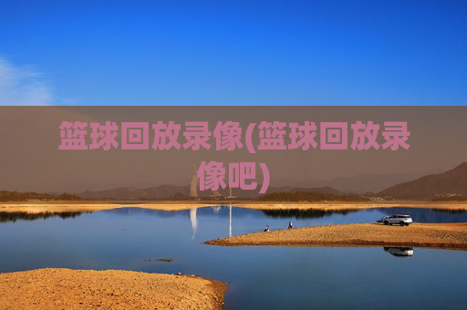 篮球回放录像(篮球回放录像吧)