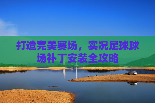 打造完美赛场,实况足球球场补丁安装全攻略