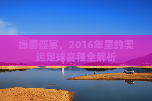 绿茵盛宴，2016年里约奥运足球赛程全解析