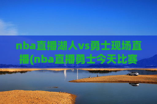 nba直播湖人vs勇士现场直播(nba直播勇士今天比赛)