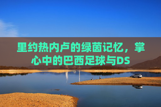 里约热内卢的绿茵记忆，掌心中的巴西足球与DS