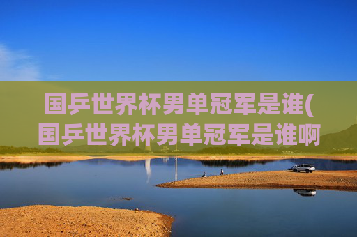 国乒世界杯男单冠军是谁(国乒世界杯男单冠军是谁啊)