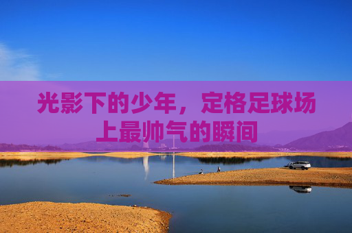光影下的少年,定格足球场上最帅气的瞬间