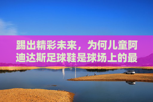 踢出精彩未来，为何儿童阿迪达斯足球鞋是球场上的最佳拍档