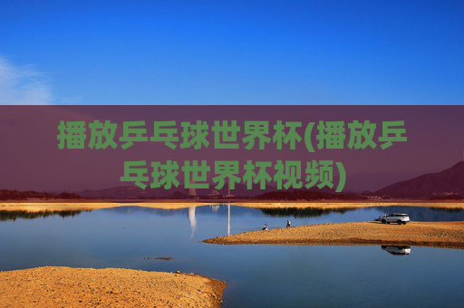 播放乒乓球世界杯(播放乒乓球世界杯视频)