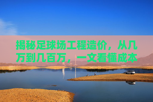 揭秘足球场工程造价,从几万到几百万,一文看懂成本构成