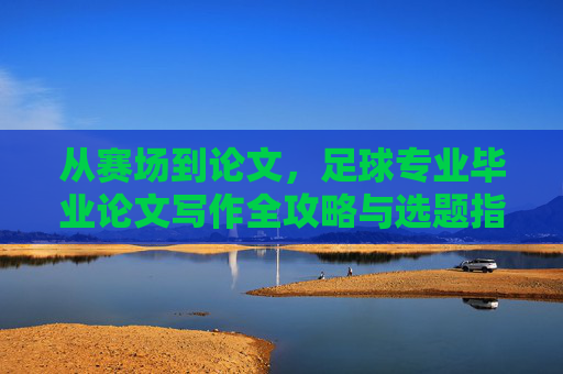 从赛场到论文,足球专业毕业论文写作全攻略与选题指南