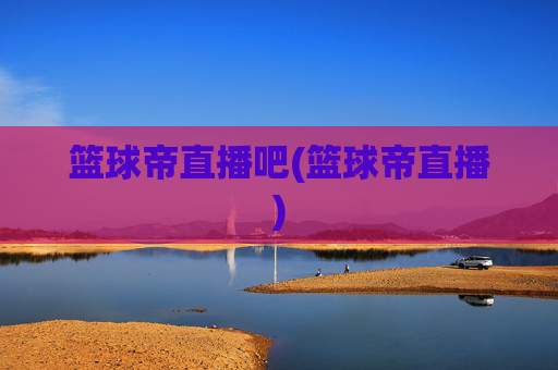 篮球帝直播吧(篮球帝直播)