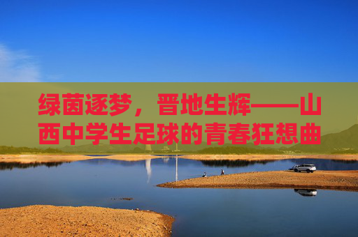 绿茵逐梦，晋地生辉——山西中学生足球的青春狂想曲