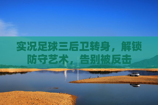 实况足球三后卫转身,解锁防守艺术,告别被反击