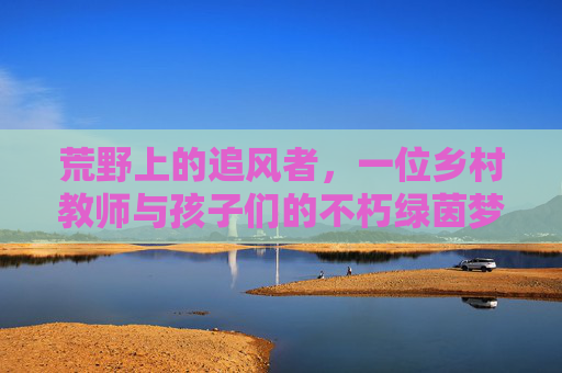荒野上的追风者,一位乡村教师与孩子们的不朽绿茵梦