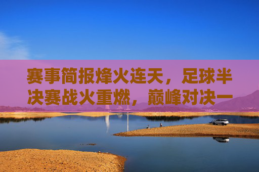 赛事简报烽火连天，足球半决赛战火重燃，巅峰对决一触即发