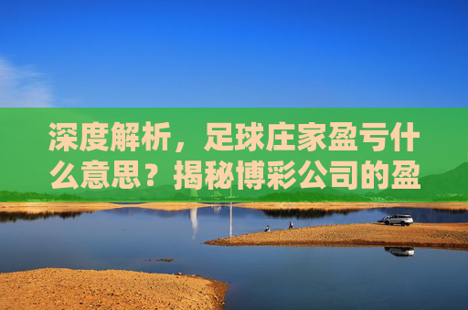 深度解析，足球庄家盈亏什么意思？揭秘博彩公司的盈利逻辑