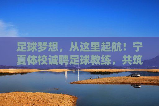 足球梦想,从这里起航!宁夏体校诚聘足球教练,共筑西北足球高地