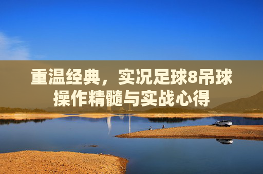 重温经典,实况足球8吊球操作精髓与实战心得