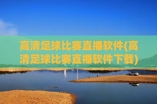 高清足球比赛直播软件(高清足球比赛直播软件下载)