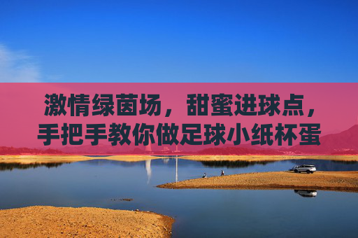 激情绿茵场，甜蜜进球点，手把手教你做足球小纸杯蛋糕