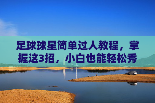 足球球星简单过人教程，掌握这3招，小白也能轻松秀翻全场