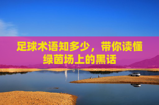 足球术语知多少，带你读懂绿茵场上的黑话