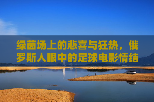 绿茵场上的悲喜与狂热，俄罗斯人眼中的足球电影情结