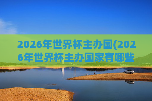 2026年世界杯主办国(2026年世界杯主办国家有哪些)