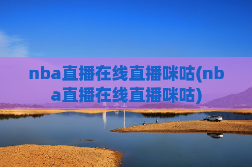 nba直播在线直播咪咕(nba直播在线直播咪咕)