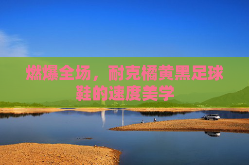 燃爆全场，耐克橘黄黑足球鞋的速度美学