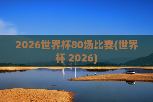 2026世界杯80场比赛(世界杯 2026)