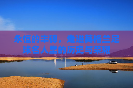 永恒的丰碑,走进英格兰足球名人堂的历史与荣耀