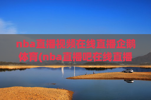 nba直播视频在线直播企鹅体育(nba直播吧在线直播免费观看直播高清)