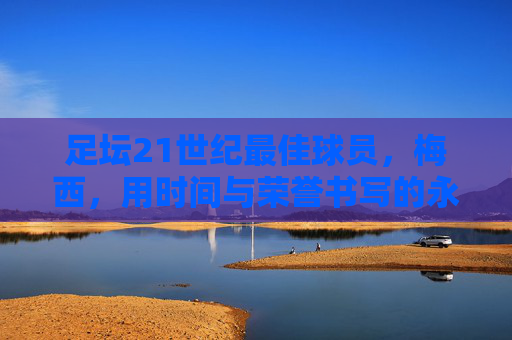 足坛21世纪最佳球员，梅西，用时间与荣誉书写的永恒传奇