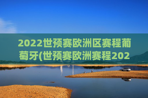 2022世预赛欧洲区赛程葡萄牙(世预赛欧洲赛程2021葡萄牙)