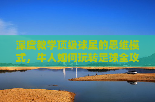 深度教学顶级球星的思维模式,牛人如何玩转足球全攻略