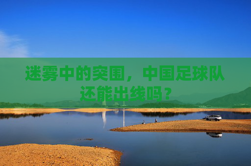 迷雾中的突围，中国足球队还能出线吗？