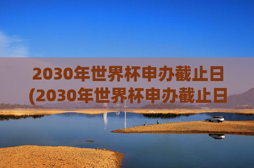 2030年世界杯申办截止日(2030年世界杯申办截止日期是多少)