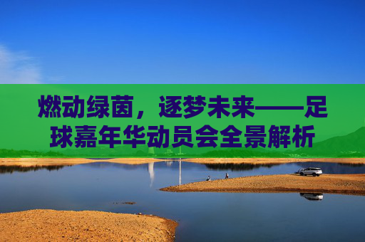 燃动绿茵,逐梦未来——足球嘉年华动员会全景解析