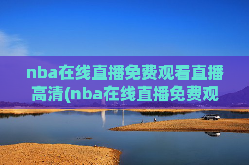 nba在线直播免费观看直播高清(nba在线直播免费观看直播高清)