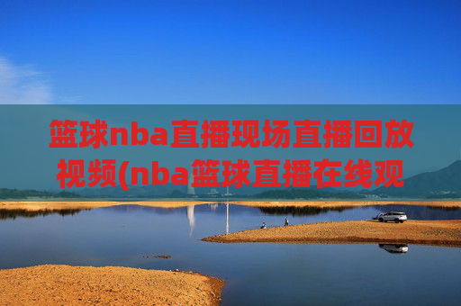 篮球nba直播现场直播回放视频(nba篮球直播在线观看高清直播视频)