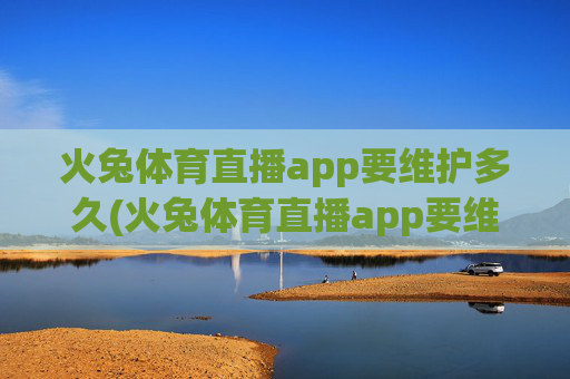 火兔体育直播app要维护多久(火兔体育直播app要维护多久才能用)